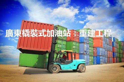 廣東橇裝式加油站：重建工程中的挑戰(zhàn)與創(chuàng)新！